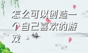 怎么可以创造一个自己喜欢的游戏