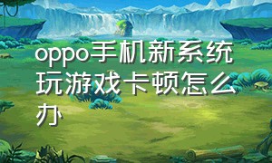 oppo手机新系统玩游戏卡顿怎么办