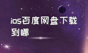 ios百度网盘下载到哪（ios百度网盘下载的文件在哪找）