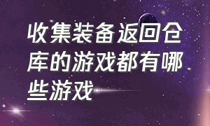 收集装备返回仓库的游戏都有哪些游戏（收集装备返回仓库的游戏都有哪些游戏名字）