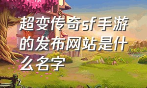 超变传奇sf手游的发布网站是什么名字（超变传奇sf手游的发布网站是什么名字呀）