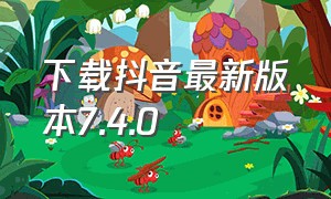 下载抖音最新版本7.4.0（下载抖音最新版本2023）