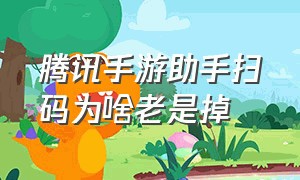 腾讯手游助手扫码为啥老是掉