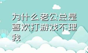 为什么老公总是喜欢打游戏不理我