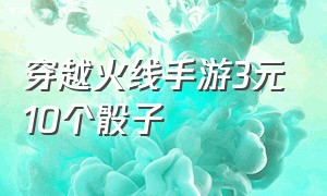 穿越火线手游3元10个骰子（穿越火线手游骰子怎么买最划算）