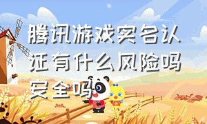 腾讯游戏实名认证有什么风险吗安全吗（腾讯游戏实名登记靠谱吗）