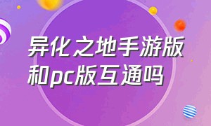 异化之地手游版和pc版互通吗（异化之地手游版和pc版互通吗）