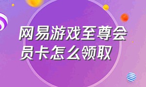 网易游戏至尊会员卡怎么领取