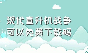 现代直升机战争 可以免费下载吗（现代直升机战争手游哪里下载）