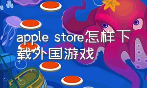 apple store怎样下载外国游戏（苹果商店怎么下载海外版的游戏）