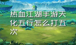 热血江湖手游天化五行怎么打五次