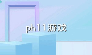 ph11游戏（ph1手机游戏测试）