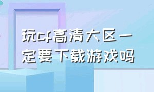 玩cf高清大区一定要下载游戏吗（cf高清大区怎么游戏一局）