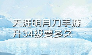 天涯明月刀手游升34级要多久（天涯明月刀手游升34级要多久才能升级）