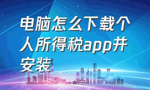 电脑怎么下载个人所得税app并安装（电脑上如何下载个人所得税app）