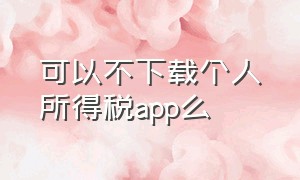 可以不下载个人所得税app么（从哪里能下载个人所得税app）