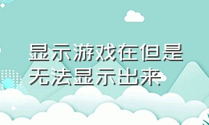 显示游戏在但是无法显示出来