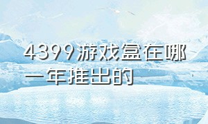 4399游戏盒在哪一年推出的