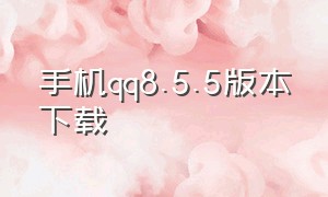 手机qq8.5.5版本下载（qq8.5.5版本下载）