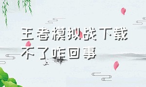 王者模拟战下载不了咋回事（王者模拟战怎么下载不了）