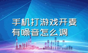 手机打游戏开麦有噪音怎么调