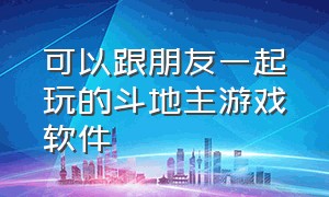 可以跟朋友一起玩的斗地主游戏软件（可以跟朋友一起玩的斗地主游戏软件）