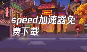 speed加速器免费下载（speed加速器官网下载）