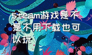 steam游戏是不是不用下载也可以玩