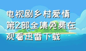 电视剧乡村爱情第2部全集免费在观看迅雷下载（乡村爱情2 1-40集免费看完整版）