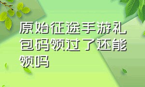 原始征途手游礼包码领过了还能领吗（原始征途周年庆礼包免费领取方法）