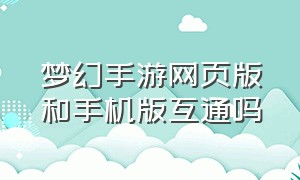 梦幻手游网页版和手机版互通吗（梦幻手游渠道版和官方版的区别）