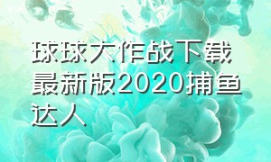 球球大作战下载最新版2020捕鱼达人