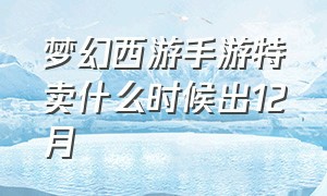 梦幻西游手游特卖什么时候出12月（梦幻西游手游降价最新消息）