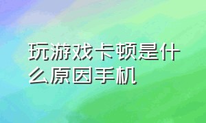 玩游戏卡顿是什么原因手机