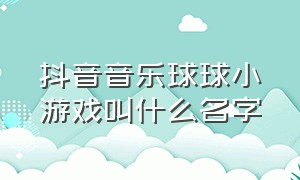 抖音音乐球球小游戏叫什么名字