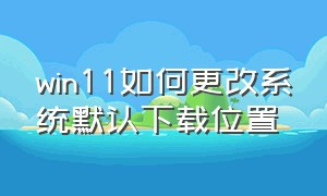 win11如何更改系统默认下载位置