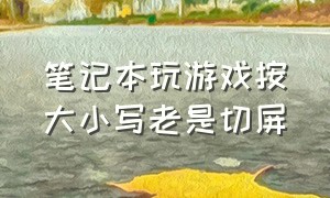 笔记本玩游戏按大小写老是切屏（笔记本打游戏时候怎么防止切屏）