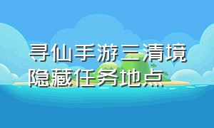 寻仙手游三清境隐藏任务地点（寻仙手游）