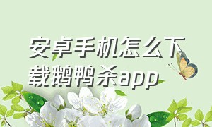 安卓手机怎么下载鹅鸭杀app