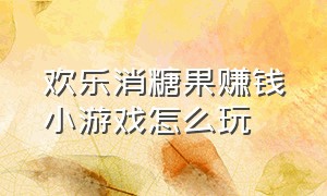 欢乐消糖果赚钱小游戏怎么玩