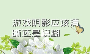 游戏阴影应该清晰还是模糊