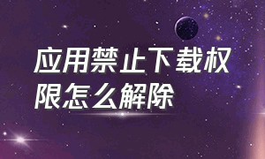 应用禁止下载权限怎么解除