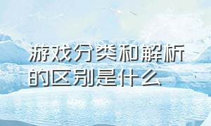 游戏分类和解析的区别是什么（游戏类型可以分为几个大类）