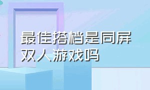 最佳搭档是同屏双人游戏吗