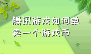 腾讯游戏如何单卖一个游戏币（腾讯游戏币回收交易平台）