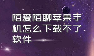 陌爱陌聊苹果手机怎么下载不了软件