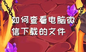 如何查看电脑微信下载的文件（如何查看电脑微信下载的文件夹）