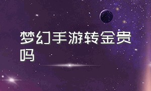 梦幻手游转金贵吗（梦幻手游能不能互相转金）