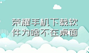 荣耀手机下载软件为啥不在桌面（荣耀手机下载的app在桌面找不到）