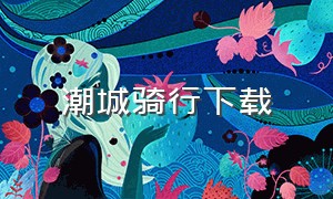 潮城骑行下载（潮城骑行app下载）